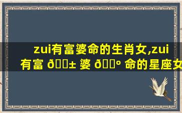 zui
有富婆命的生肖女,zui
有富 🐱 婆 🌺 命的星座女,谁娶谁福气